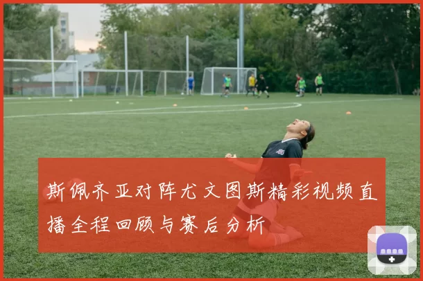 斯佩齐亚对阵尤文图斯精彩视频直播全程回顾与赛后分析