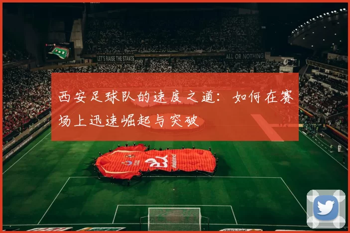 西安足球队的速度之道：如何在赛场上迅速崛起与突破
