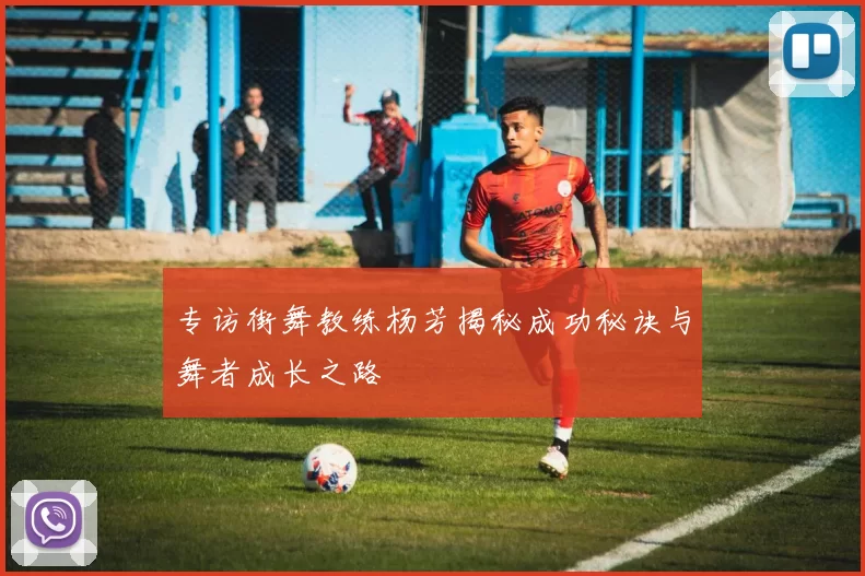 专访街舞教练杨芳揭秘成功秘诀与舞者成长之路
