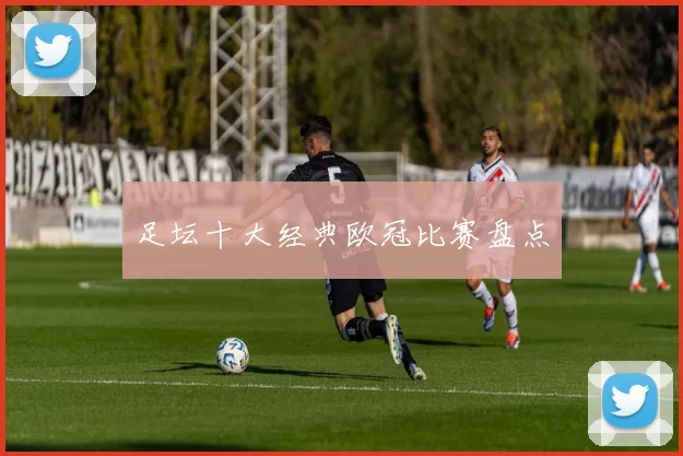 足坛十大经典欧冠比赛盘点