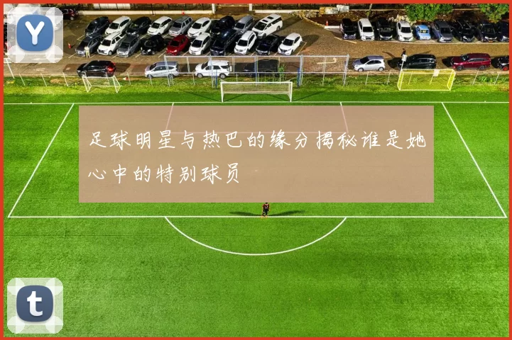 足球明星与热巴的缘分揭秘谁是她心中的特别球员