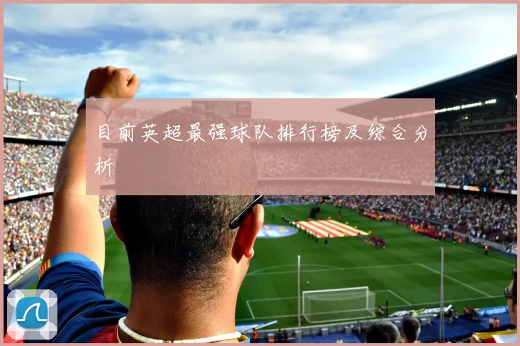 目前英超最强球队排行榜及综合分析