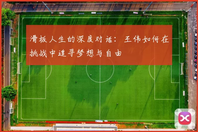 滑板人生的深度对话：王伟如何在挑战中追寻梦想与自由