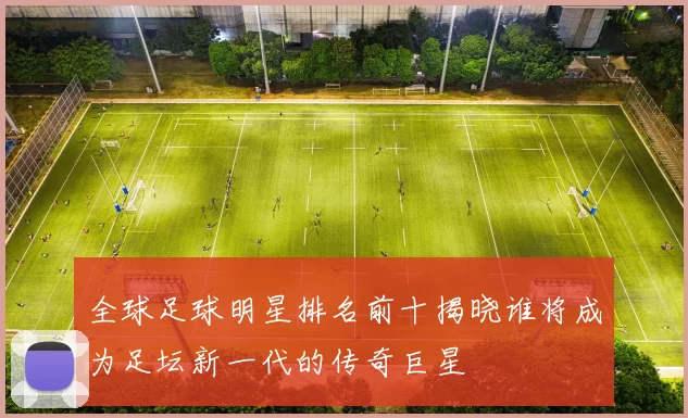 全球足球明星排名前十揭晓谁将成为足坛新一代的传奇巨星