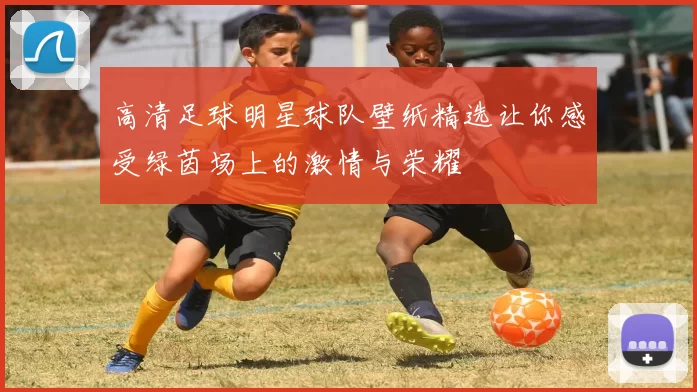 高清足球明星球队壁纸精选让你感受绿茵场上的激情与荣耀