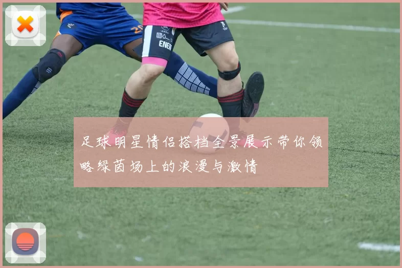 足球明星情侣搭档全景展示带你领略绿茵场上的浪漫与激情