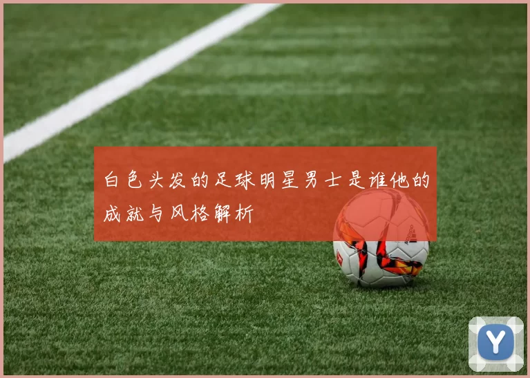白色头发的足球明星男士是谁他的成就与风格解析