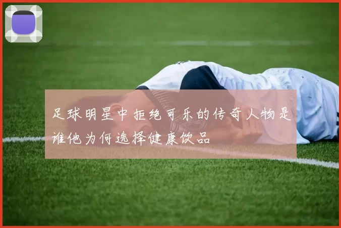 足球明星中拒绝可乐的传奇人物是谁他为何选择健康饮品