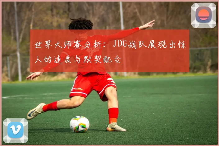 世界大师赛分析：JDG战队展现出惊人的速度与默契配合