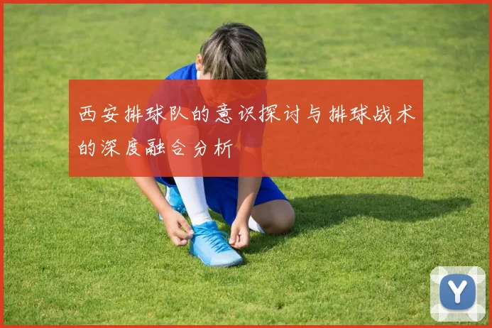 西安排球队的意识探讨与排球战术的深度融合分析