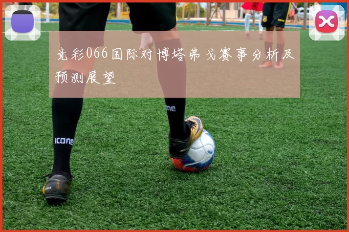 竞彩066国际对博塔弗戈赛事分析及预测展望