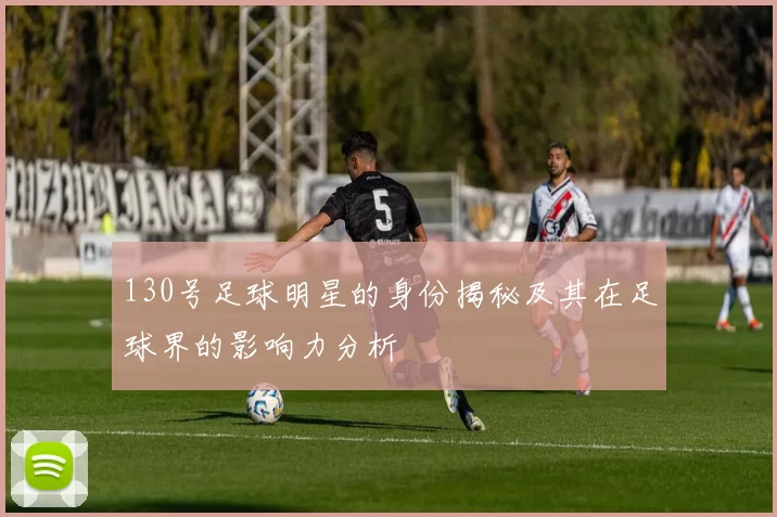 130号足球明星的身份揭秘及其在足球界的影响力分析