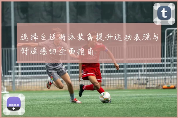 选择合适游泳装备提升运动表现与舒适感的全面指南