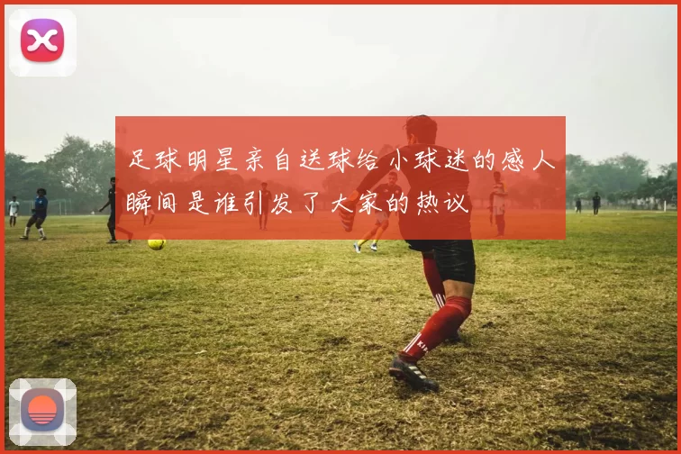 足球明星亲自送球给小球迷的感人瞬间是谁引发了大家的热议
