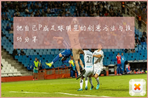 把自己P成足球明星的创意方法与技巧分享