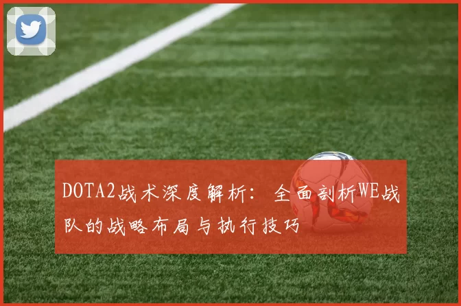 DOTA2战术深度解析：全面剖析WE战队的战略布局与执行技巧