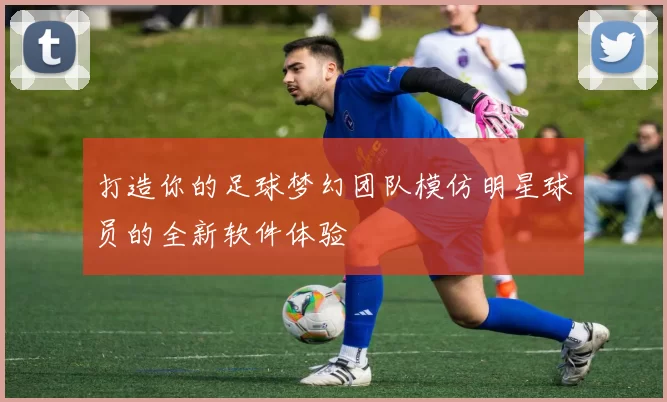 打造你的足球梦幻团队模仿明星球员的全新软件体验