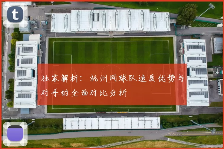 独家解析：杭州网球队速度优势与对手的全面对比分析