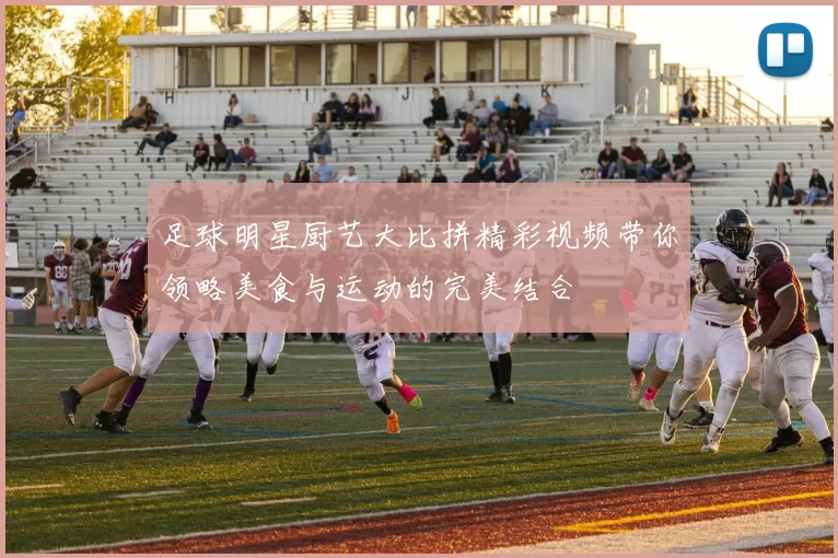 足球明星厨艺大比拼精彩视频带你领略美食与运动的完美结合