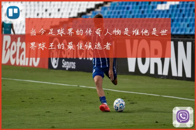 当今足球界的传奇人物是谁他是世界球王的最佳候选者