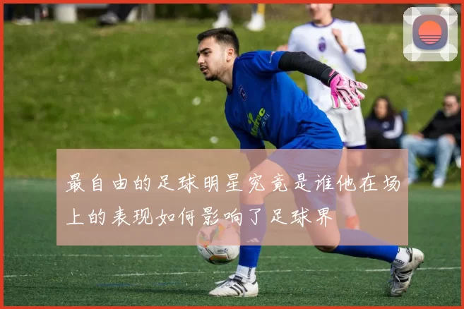 最自由的足球明星究竟是谁他在场上的表现如何影响了足球界