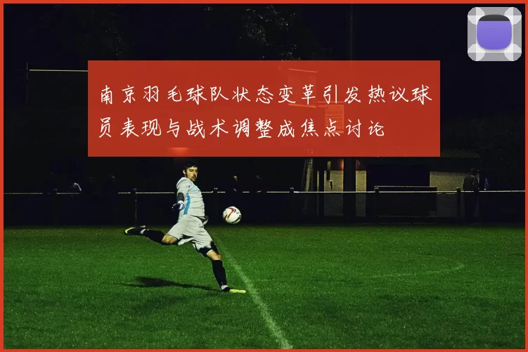 南京羽毛球队状态变革引发热议球员表现与战术调整成焦点讨论