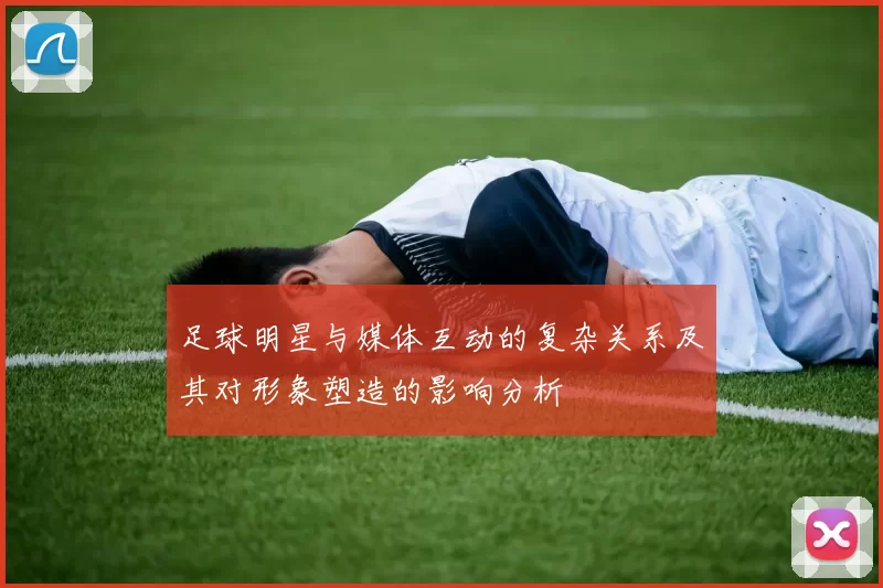 足球明星与媒体互动的复杂关系及其对形象塑造的影响分析