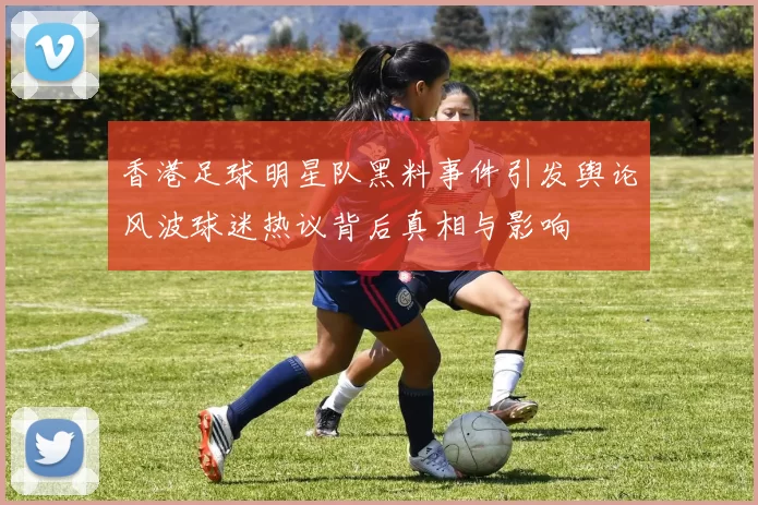 香港足球明星队黑料事件引发舆论风波球迷热议背后真相与影响