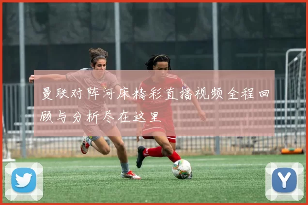 曼联对阵河床精彩直播视频全程回顾与分析尽在这里