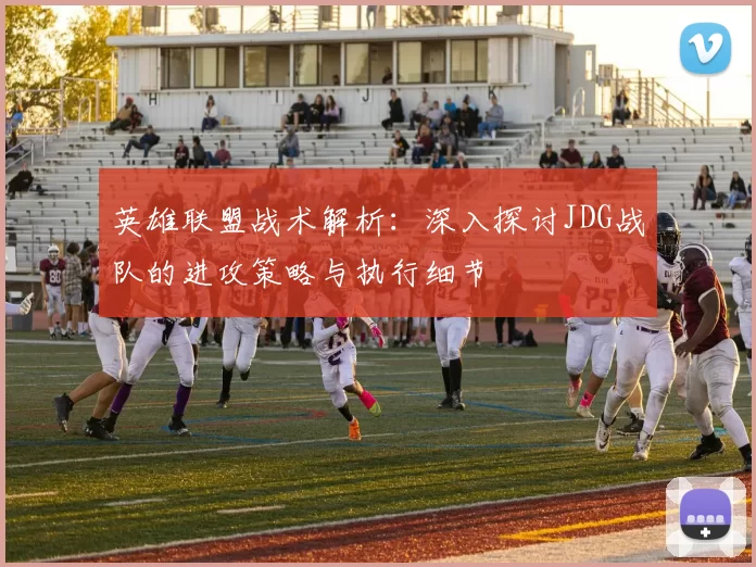 英雄联盟战术解析：深入探讨JDG战队的进攻策略与执行细节