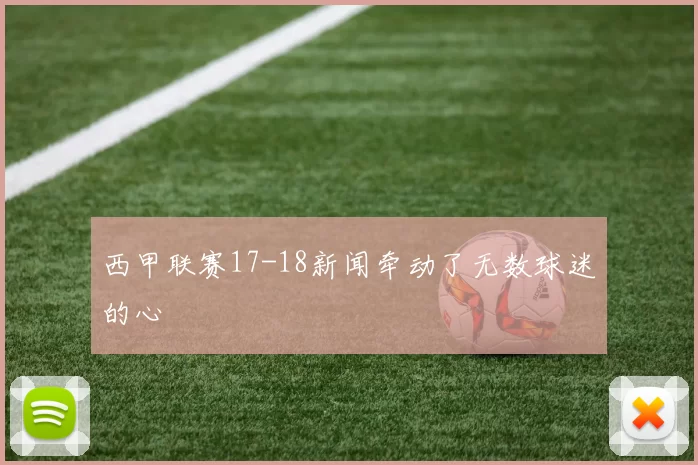 西甲联赛17-18新闻牵动了无数球迷的心