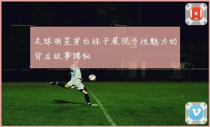 足球明星穿白袜子展现个性魅力的背后故事揭秘