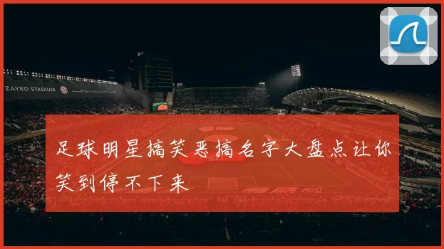 足球明星搞笑恶搞名字大盘点让你笑到停不下来