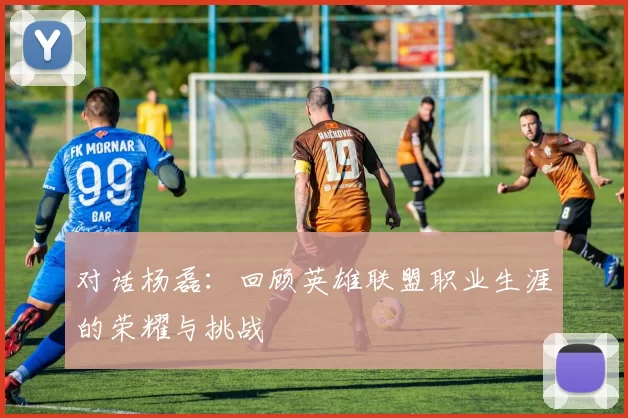 对话杨磊：回顾英雄联盟职业生涯的荣耀与挑战