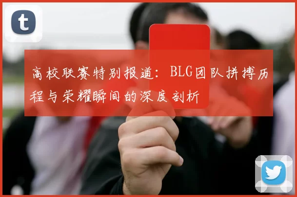 高校联赛特别报道：BLG团队拼搏历程与荣耀瞬间的深度剖析