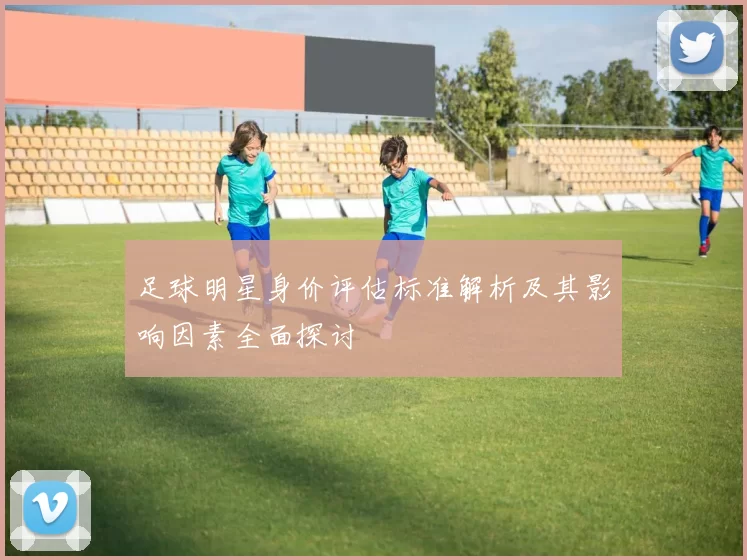 足球明星身价评估标准解析及其影响因素全面探讨