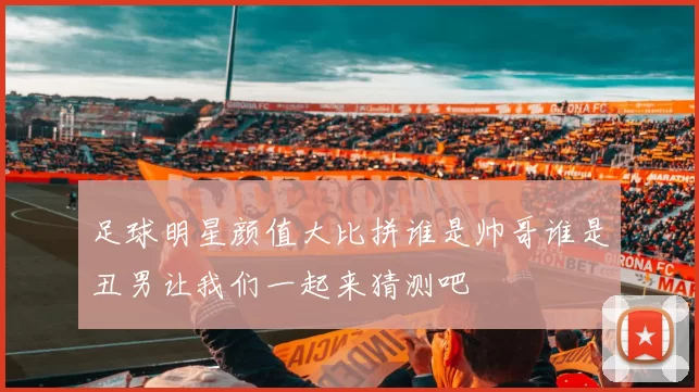 足球明星颜值大比拼谁是帅哥谁是丑男让我们一起来猜测吧