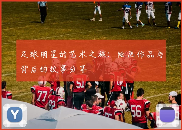 足球明星的艺术之旅：绘画作品与背后的故事分享