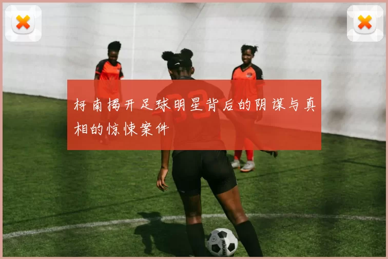 柯南揭开足球明星背后的阴谋与真相的惊悚案件