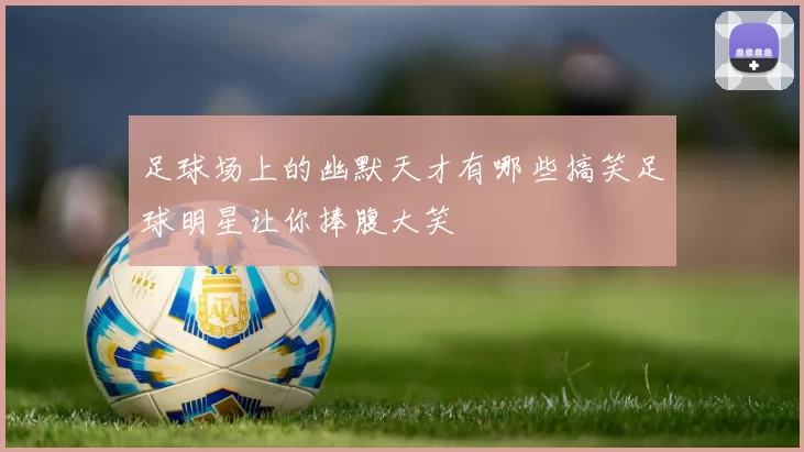 足球场上的幽默天才有哪些搞笑足球明星让你捧腹大笑