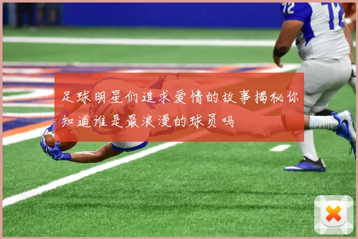 足球明星们追求爱情的故事揭秘你知道谁是最浪漫的球员吗