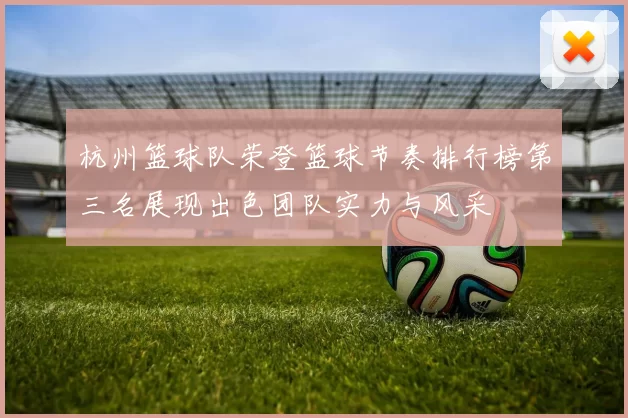 杭州篮球队荣登篮球节奏排行榜第三名展现出色团队实力与风采