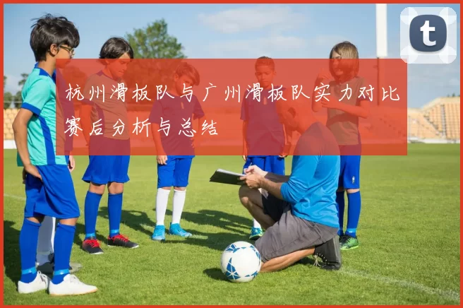 杭州滑板队与广州滑板队实力对比赛后分析与总结