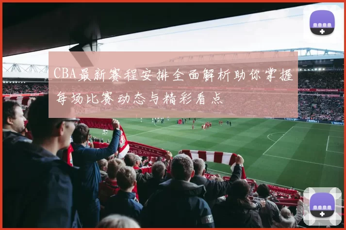 CBA最新赛程安排全面解析助你掌握每场比赛动态与精彩看点