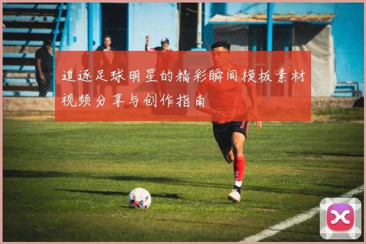 追逐足球明星的精彩瞬间模板素材视频分享与创作指南