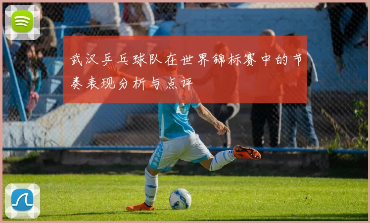 武汉乒乓球队在世界锦标赛中的节奏表现分析与点评