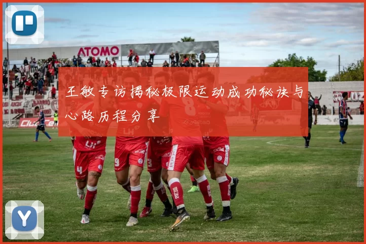 王敏专访揭秘极限运动成功秘诀与心路历程分享