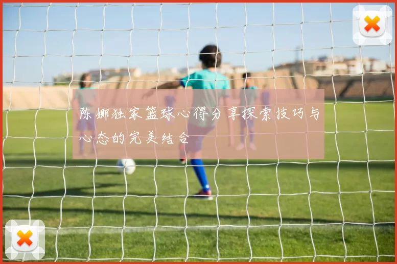 陈娜独家篮球心得分享探索技巧与心态的完美结合
