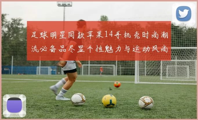 足球明星同款苹果14手机壳时尚潮流必备品尽显个性魅力与运动风尚