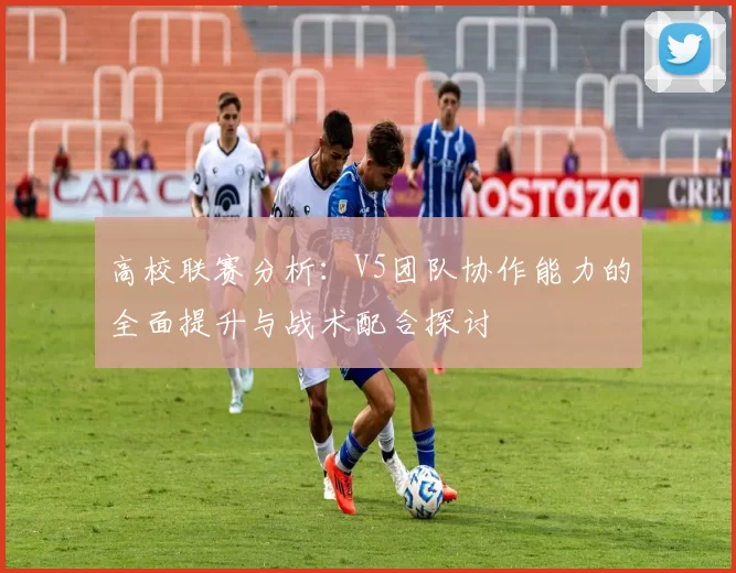 高校联赛分析：V5团队协作能力的全面提升与战术配合探讨